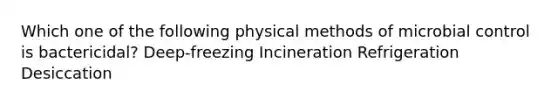 Which one of the following physical methods of microbial control is bactericidal? Deep-freezing Incineration Refrigeration Desiccation