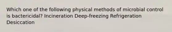 Which one of the following physical methods of microbial control is bactericidal? Incineration Deep-freezing Refrigeration Desiccation