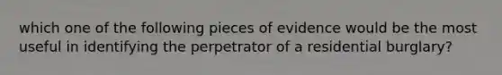 which one of the following pieces of evidence would be the most useful in identifying the perpetrator of a residential burglary?