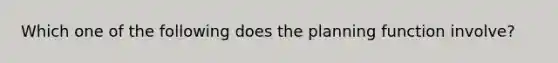 Which one of the following does the planning function involve?