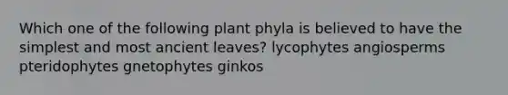 Which one of the following plant phyla is believed to have the simplest and most ancient leaves? lycophytes angiosperms pteridophytes gnetophytes ginkos