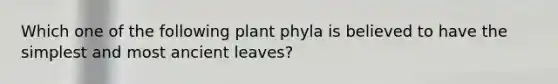 Which one of the following plant phyla is believed to have the simplest and most ancient leaves?