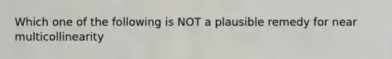 Which one of the following is NOT a plausible remedy for near multicollinearity