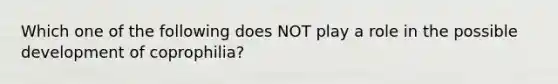 Which one of the following does NOT play a role in the possible development of coprophilia?