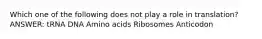 Which one of the following does not play a role in translation? ANSWER: tRNA DNA Amino acids Ribosomes Anticodon