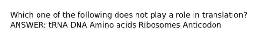 Which one of the following does not play a role in translation? ANSWER: tRNA DNA Amino acids Ribosomes Anticodon