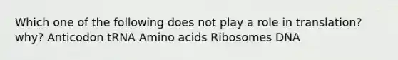 Which one of the following does not play a role in translation? why? Anticodon tRNA Amino acids Ribosomes DNA