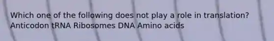 Which one of the following does not play a role in translation? Anticodon tRNA Ribosomes DNA Amino acids