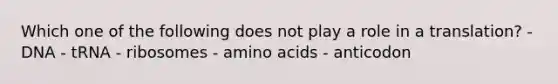 Which one of the following does not play a role in a translation? - DNA - tRNA - ribosomes - amino acids - anticodon