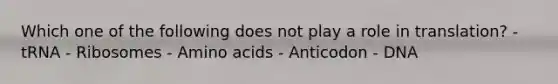 Which one of the following does not play a role in translation? - tRNA - Ribosomes - Amino acids - Anticodon - DNA