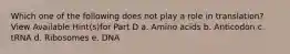 Which one of the following does not play a role in translation? View Available Hint(s)for Part D a. Amino acids b. Anticodon c. tRNA d. Ribosomes e. DNA