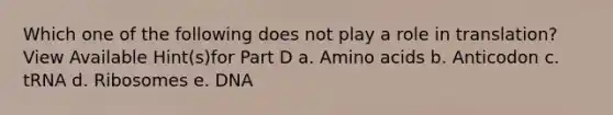 Which one of the following does not play a role in translation? View Available Hint(s)for Part D a. Amino acids b. Anticodon c. tRNA d. Ribosomes e. DNA