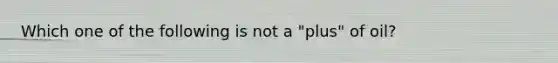 Which one of the following is not a "plus" of oil?