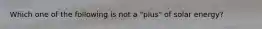Which one of the following is not a "plus" of solar energy?