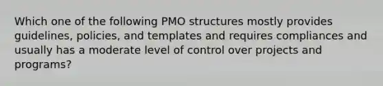 Which one of the following PMO structures mostly provides guidelines, policies, and templates and requires compliances and usually has a moderate level of control over projects and programs?