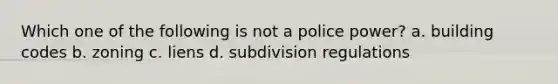 Which one of the following is not a police power? a. building codes b. zoning c. liens d. subdivision regulations