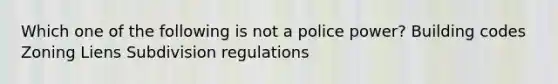 Which one of the following is not a police power? Building codes Zoning Liens Subdivision regulations