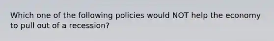 Which one of the following policies would NOT help the economy to pull out of a recession?