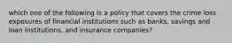 which one of the following is a policy that covers the crime loss exposures of financial institutions such as banks, savings and loan institutions, and insurance companies?