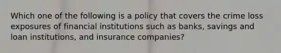 Which one of the following is a policy that covers the crime loss exposures of financial institutions such as banks, savings and loan institutions, and insurance companies?