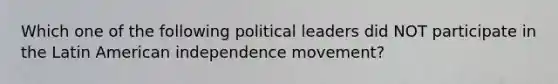 Which one of the following political leaders did NOT participate in the Latin American independence movement?