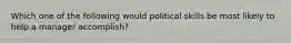 Which one of the following would political skills be most likely to help a manager accomplish?