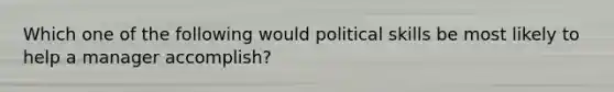 Which one of the following would political skills be most likely to help a manager accomplish?