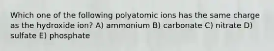 Which one of the following polyatomic ions has the same charge as the hydroxide ion? A) ammonium B) carbonate C) nitrate D) sulfate E) phosphate