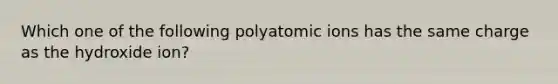 Which one of the following polyatomic ions has the same charge as the hydroxide ion?