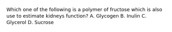 Which one of the following is a polymer of fructose which is also use to estimate kidneys function? A. Glycogen B. Inulin C. Glycerol D. Sucrose