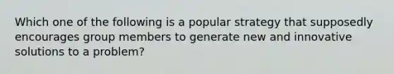 Which one of the following is a popular strategy that supposedly encourages group members to generate new and innovative solutions to a problem?