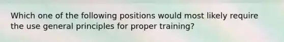 Which one of the following positions would most likely require the use general principles for proper training?