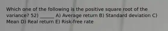 Which one of the following is the positive square root of the variance? 52) ______ A) Average return B) Standard deviation C) Mean D) Real return E) Risk-free rate