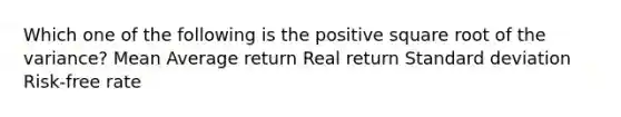 Which one of the following is the positive square root of the variance? Mean Average return Real return Standard deviation Risk-free rate