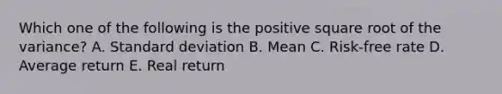 Which one of the following is the positive square root of the variance? A. Standard deviation B. Mean C. Risk-free rate D. Average return E. Real return