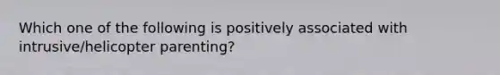Which one of the following is positively associated with intrusive/helicopter parenting?