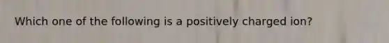 Which one of the following is a positively charged ion?