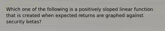 Which one of the following is a positively sloped linear function that is created when expected returns are graphed against security betas?