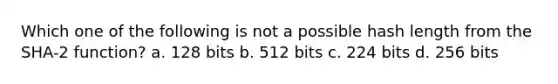 Which one of the following is not a possible hash length from the SHA-2 function? a. 128 bits b. 512 bits c. 224 bits d. 256 bits