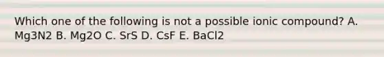 Which one of the following is not a possible ionic compound? A. Mg3N2 B. Mg2O C. SrS D. CsF E. BaCl2