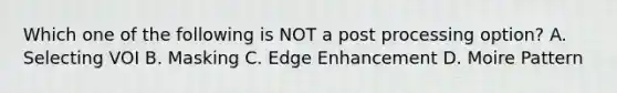 Which one of the following is NOT a post processing option? A. Selecting VOI B. Masking C. Edge Enhancement D. Moire Pattern