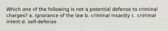 Which one of the following is not a potential defense to criminal charges? a. ignorance of the law b. criminal insanity c. criminal intent d. self-defense