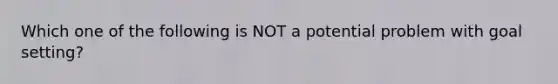 Which one of the following is NOT a potential problem with goal setting?