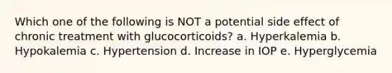 Which one of the following is NOT a potential side effect of chronic treatment with glucocorticoids? a. Hyperkalemia b. Hypokalemia c. Hypertension d. Increase in IOP e. Hyperglycemia