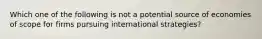 Which one of the following is not a potential source of economies of scope for firms pursuing international strategies?