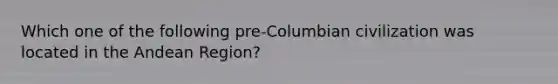 Which one of the following pre-Columbian civilization was located in the Andean Region?