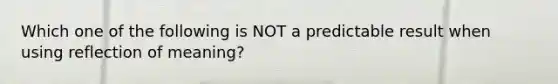 Which one of the following is NOT a predictable result when using reflection of meaning?