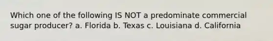 Which one of the following IS NOT a predominate commercial sugar producer? a. Florida b. Texas c. Louisiana d. California