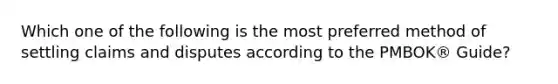 Which one of the following is the most preferred method of settling claims and disputes according to the PMBOK® Guide?