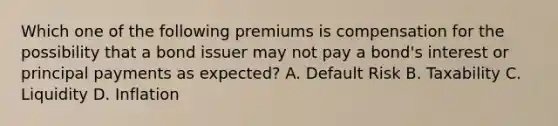 Which one of the following premiums is compensation for the possibility that a bond issuer may not pay a bond's interest or principal payments as expected? A. Default Risk B. Taxability C. Liquidity D. Inflation